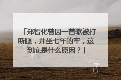 郑智化曾因一首歌被打断腿，并坐七年的牢，这到底是什么原因？