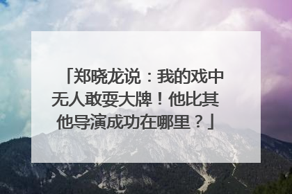 郑晓龙说：我的戏中无人敢耍大牌！他比其他导演成功在哪里？