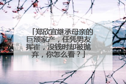 郑欣宜继承母亲的巨额家产,任凭男友挥霍,没钱时却被抛弃,你怎么看?