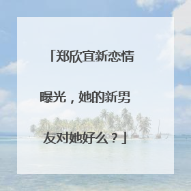 郑欣宜新恋情曝光，她的新男友对她好么？