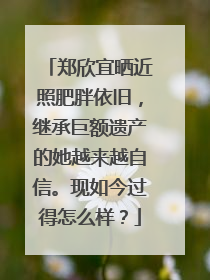 郑欣宜晒近照肥胖依旧,继承巨额遗产的她越来越自信。现如今过得怎么样?