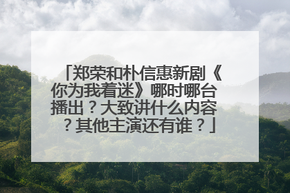 郑荣和朴信惠新剧《你为我着迷》哪时哪台播出?大致讲什么内容?其他主演还有谁?