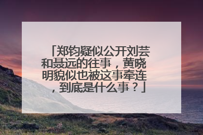 郑钧疑似公开刘芸和聂远的往事,黄晓明貌似也被这事牵连,到底是什么事?