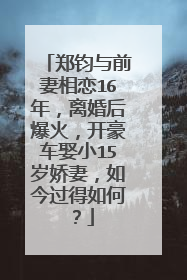 郑钧与前妻相恋16年，离婚后爆火，开豪车娶小15岁娇妻，如今过得如何？