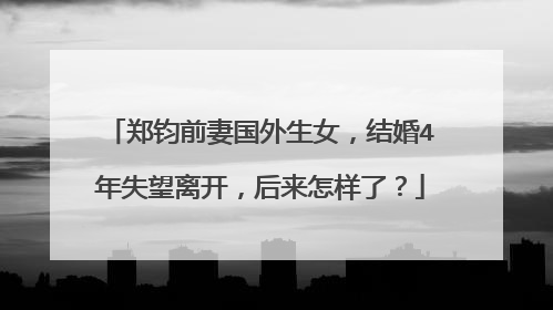 郑钧前妻国外生女，结婚4年失望离开，后来怎样了？
