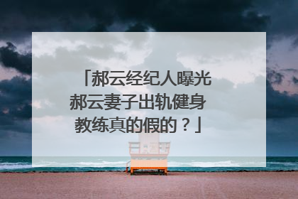 郝云经纪人曝光郝云妻子出轨健身教练真的假的？
