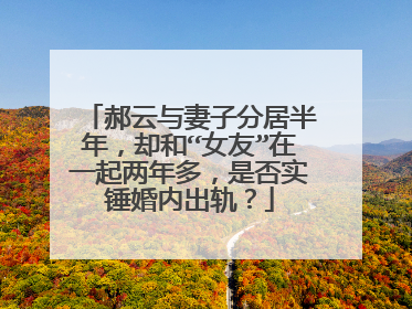 郝云与妻子分居半年，却和“女友”在一起两年多，是否实锤婚内出轨？