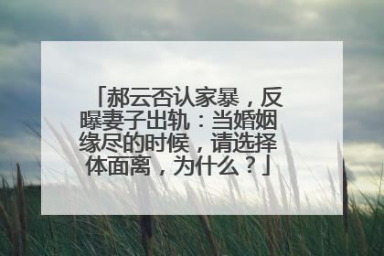郝云否认家暴，反曝妻子出轨：当婚姻缘尽的时候，请选择体面离，为什么？