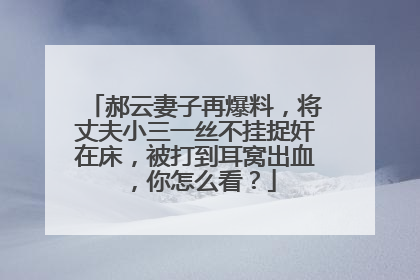 郝云妻子再爆料，将丈夫小三一丝不挂捉奸在床，被打到耳窝出血，你怎么看？