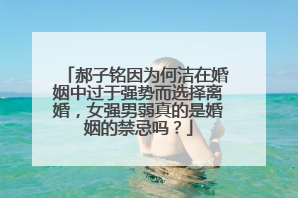 郝子铭因为何洁在婚姻中过于强势而选择离婚，女强男弱真的是婚姻的禁忌吗？