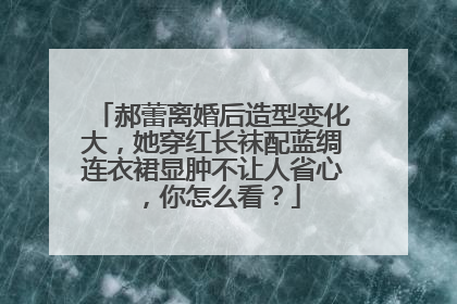 郝蕾离婚后造型变化大,她穿红长袜配蓝绸连衣裙显肿不让人省心,你怎么看?