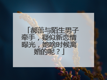 郝蕾与陌生男子牵手,疑似新恋情曝光,她啥时候离婚的呢?