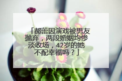 郝蕾因演戏被男友抛弃，两段婚姻均惨淡收场，42岁的她不配幸福吗？