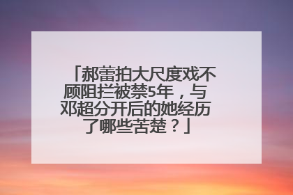 郝蕾拍大尺度戏不顾阻拦被禁5年,与邓超分开后的她经历了哪些苦楚?