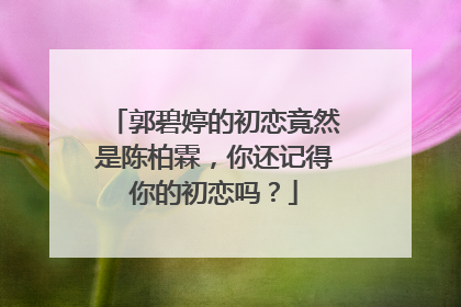 郭碧婷的初恋竟然是陈柏霖，你还记得你的初恋吗？