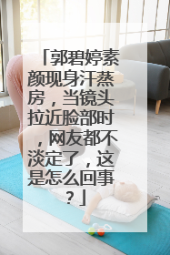 郭碧婷素颜现身汗蒸房,当镜头拉近脸部时,网友都不淡定了,这是怎么回事?