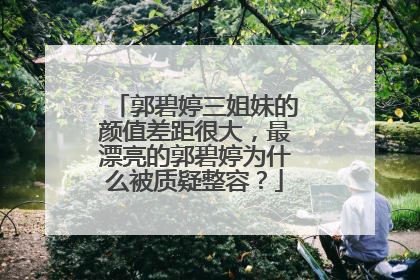 郭碧婷三姐妹的颜值差距很大，最漂亮的郭碧婷为什么被质疑整容？