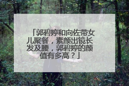 郭碧婷和向佐带女儿聚餐,素颜出镜长发及腰,郭碧婷的颜值有多高?