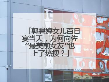 郭碧婷女儿百日宴当天，为何向佐“最美前女友”也上了热搜？