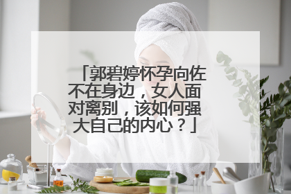 郭碧婷怀孕向佐不在身边,女人面对离别,该如何强大自己的内心?