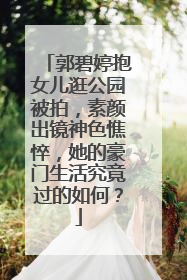 郭碧婷抱女儿逛公园被拍,素颜出镜神色憔悴,她的豪门生活究竟过的如何?