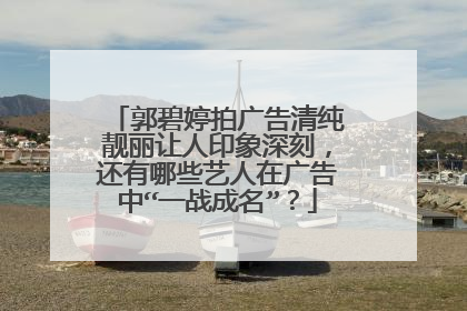 郭碧婷拍广告清纯靓丽让人印象深刻，还有哪些艺人在广告中“一战成名”？