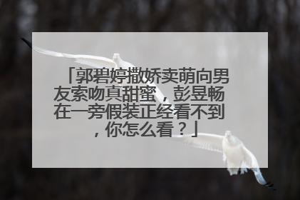 郭碧婷撒娇卖萌向男友索吻真甜蜜,彭昱畅在一旁假装正经看不到,你怎么看?