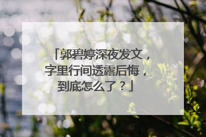 郭碧婷深夜发文,字里行间透露后悔,到底怎么了?