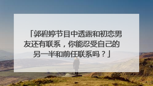 郭碧婷节目中透露和初恋男友还有联系,你能忍受自己的另一半和前任联系吗?