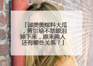 郭美美爆料大瓜,黄景瑜不禁眼泪掉下来,原来两人还有哪些关系?