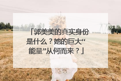 郭美美的真实身份是什么?她的巨大“能量”从何而来?