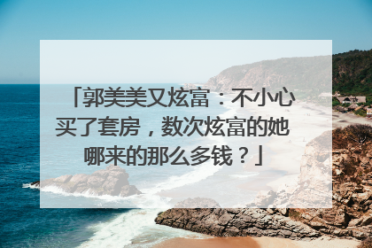 郭美美又炫富:不小心买了套房,数次炫富的她哪来的那么多钱?