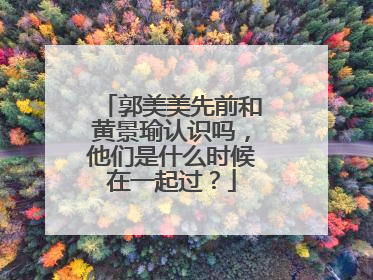 郭美美先前和黄景瑜认识吗，他们是什么时候在一起过？
