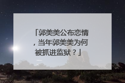 郭美美公布恋情,当年郭美美为何被抓进监狱?