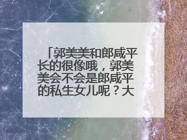 郭美美和郎咸平长的很像哦，郭美美会不会是郎咸平的私生女儿呢？大家有想过吗？