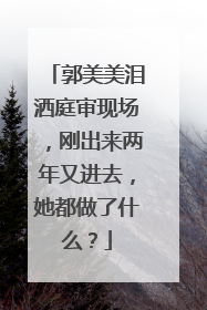 郭美美泪洒庭审现场,刚出来两年又进去,她都做了什么?