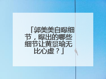 郭美美自曝细节，曝出的哪些细节让黄景瑜无比心虚？