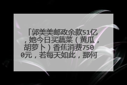 郭美美邮政余款51亿，她今日买蔬菜（黄瓜，胡萝卜）香蕉消费7500元，若每天如此，那何时能花完这笔巨款？