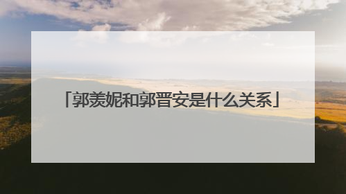 郭羡妮和郭晋安是什么关系