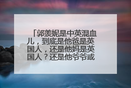 郭羡妮是中英混血儿,到底是他爸是英国人,还是他妈是英国人?还是他爷爷或奶奶是英国人?