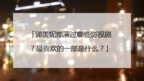郭羡妮都演过哪些影视剧?最喜欢的一部是什么?