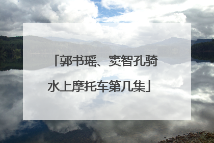 郭书瑶、窦智孔骑水上摩托车第几集