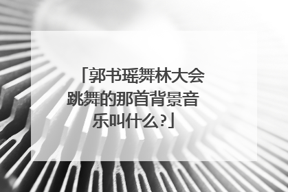 郭书瑶舞林大会跳舞的那首背景音乐叫什么?