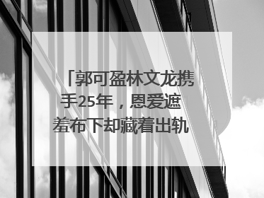 郭可盈林文龙携手25年，恩爱遮羞布下却藏着出轨的大戏？