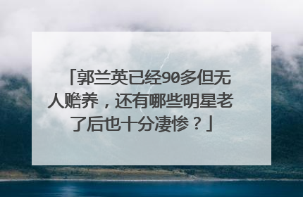 郭兰英已经90多但无人赡养，还有哪些明星老了后也十分凄惨？