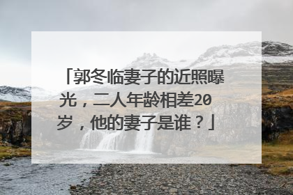 郭冬临妻子的近照曝光，二人年龄相差20岁，他的妻子是谁？