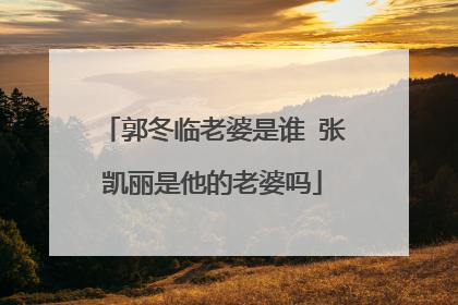 郭冬临老婆是谁 张凯丽是他的老婆吗