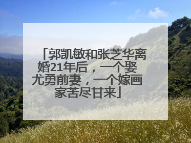 郭凯敏和张芝华离婚21年后，一个娶尤勇前妻，一个嫁画家苦尽甘来