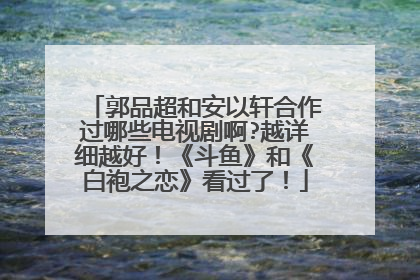郭品超和安以轩合作过哪些电视剧啊?越详细越好！《斗鱼》和《白袍之恋》看过了！