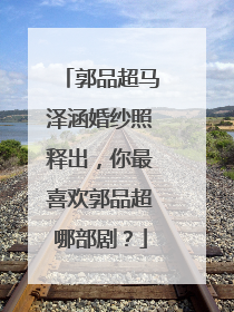 郭品超马泽涵婚纱照释出,你最喜欢郭品超哪部剧?